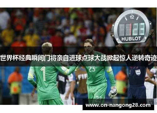 世界杯经典瞬间门将亲自进球点球大战掀起惊人逆转奇迹