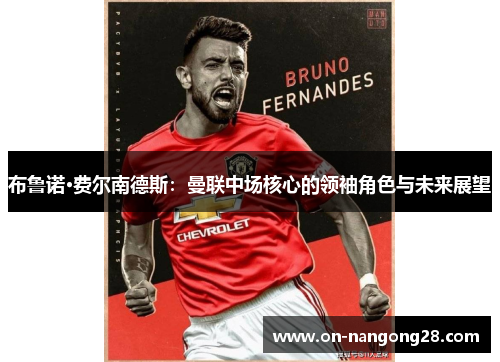 布鲁诺·费尔南德斯：曼联中场核心的领袖角色与未来展望