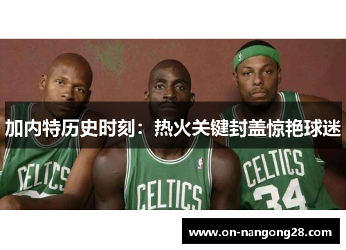 加内特历史时刻：热火关键封盖惊艳球迷