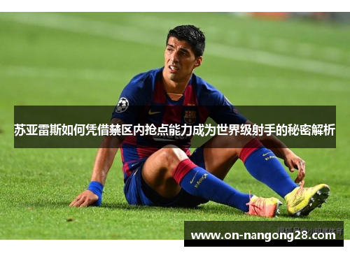 苏亚雷斯如何凭借禁区内抢点能力成为世界级射手的秘密解析
