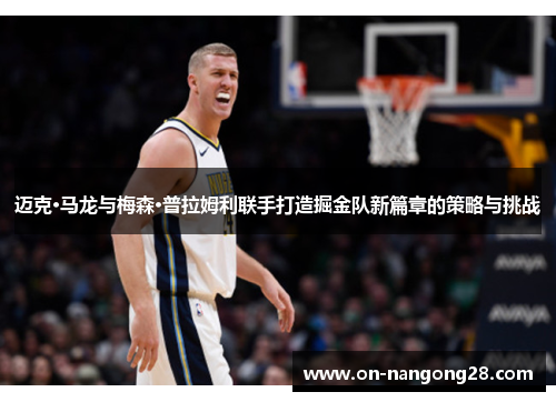 迈克·马龙与梅森·普拉姆利联手打造掘金队新篇章的策略与挑战