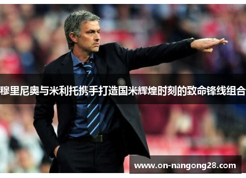 穆里尼奥与米利托携手打造国米辉煌时刻的致命锋线组合