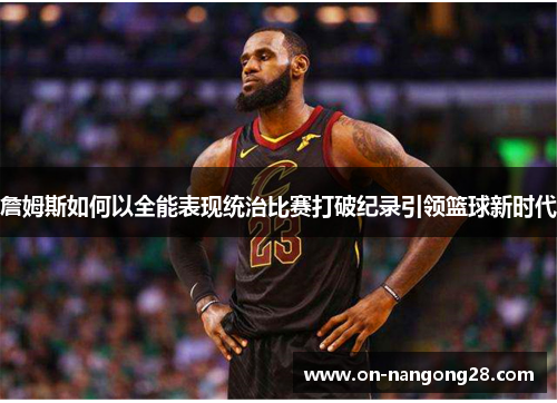 詹姆斯如何以全能表现统治比赛打破纪录引领篮球新时代