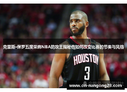 克里斯·保罗五度荣膺NBA助攻王揭秘他如何改变比赛的节奏与风格