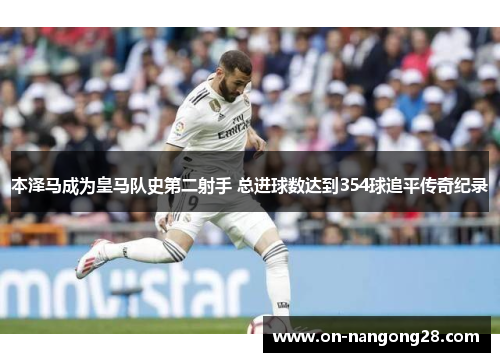 本泽马成为皇马队史第二射手 总进球数达到354球追平传奇纪录