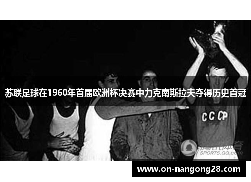苏联足球在1960年首届欧洲杯决赛中力克南斯拉夫夺得历史首冠