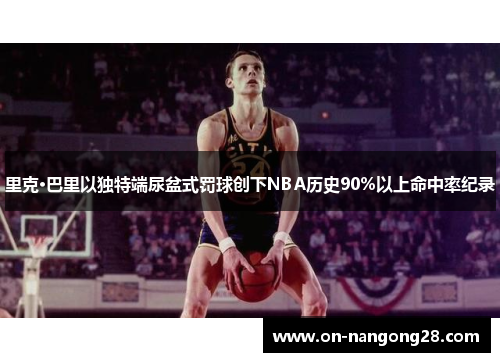里克·巴里以独特端尿盆式罚球创下NBA历史90%以上命中率纪录