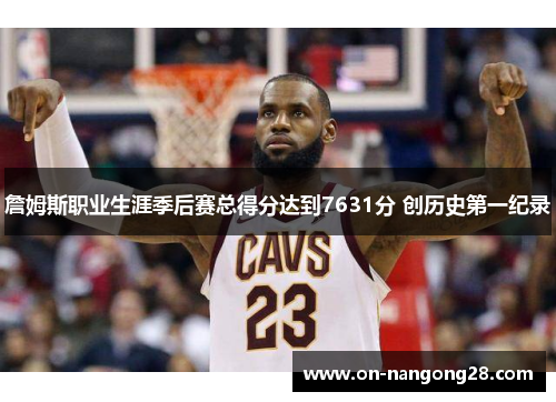 詹姆斯职业生涯季后赛总得分达到7631分 创历史第一纪录