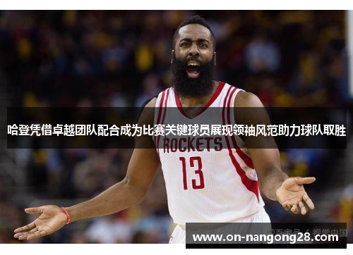 哈登凭借卓越团队配合成为比赛关键球员展现领袖风范助力球队取胜