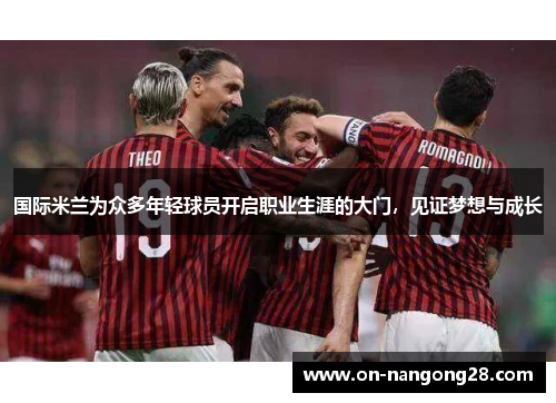 国际米兰为众多年轻球员开启职业生涯的大门，见证梦想与成长