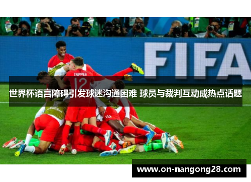 世界杯语言障碍引发球迷沟通困难 球员与裁判互动成热点话题