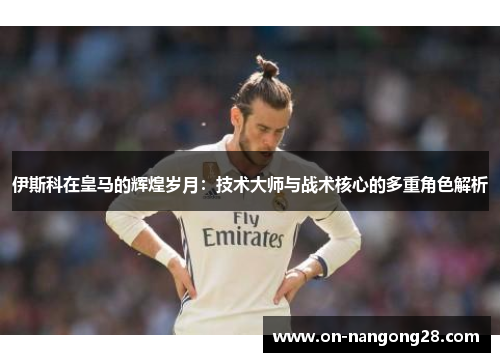 伊斯科在皇马的辉煌岁月：技术大师与战术核心的多重角色解析