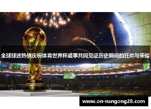 全球球迷热情庆祝体育世界杯盛事共同见证历史瞬间的狂欢与荣耀