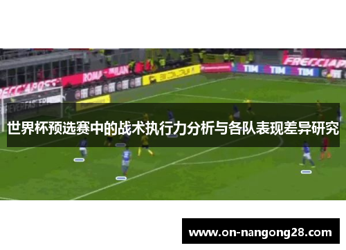世界杯预选赛中的战术执行力分析与各队表现差异研究
