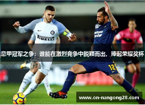 意甲冠军之争：谁能在激烈竞争中脱颖而出，捧起荣耀奖杯