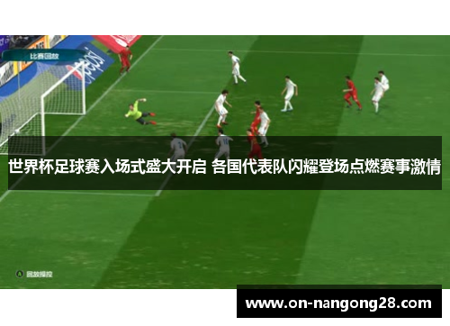 世界杯足球赛入场式盛大开启 各国代表队闪耀登场点燃赛事激情