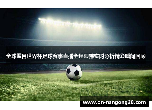 全球瞩目世界杯足球赛事直播全程跟踪实时分析精彩瞬间回顾