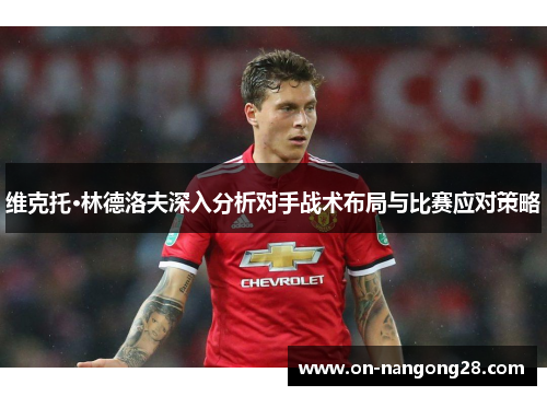 维克托·林德洛夫深入分析对手战术布局与比赛应对策略