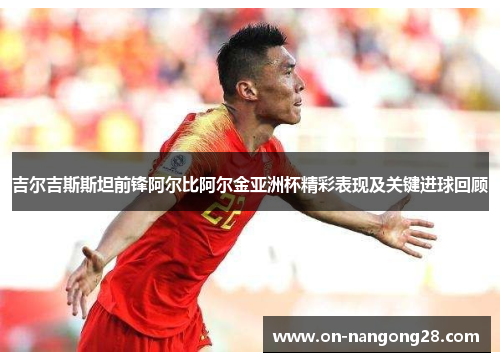 吉尔吉斯斯坦前锋阿尔比阿尔金亚洲杯精彩表现及关键进球回顾