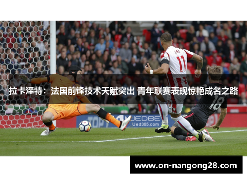 拉卡泽特：法国前锋技术天赋突出 青年联赛表现惊艳成名之路