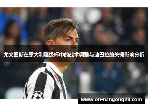 尤文图斯在意大利超级杯中的战术调整与迪巴拉的关键影响分析