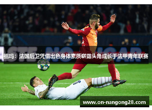 祖玛：法国后卫凭借出色身体素质崭露头角成长于法甲青年联赛