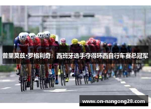 普里莫兹·罗格利奇：西班牙选手夺得环西自行车赛总冠军