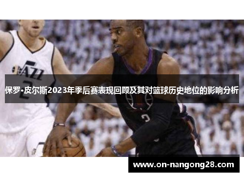 保罗·皮尔斯2023年季后赛表现回顾及其对篮球历史地位的影响分析