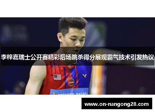 李梓嘉瑞士公开赛精彩后场跳杀得分展现霸气技术引发热议