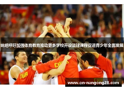 姚明呼吁加强体育教育推动更多学校开设篮球课程促进青少年全面发展