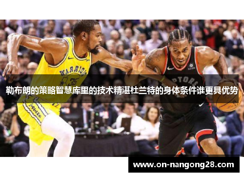 勒布朗的策略智慧库里的技术精湛杜兰特的身体条件谁更具优势