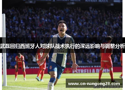 武磊回归西班牙人对球队战术执行的深远影响与调整分析