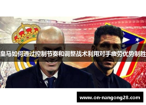 皇马如何通过控制节奏和调整战术利用对手疲劳优势制胜