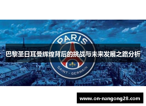 巴黎圣日耳曼辉煌背后的挑战与未来发展之路分析