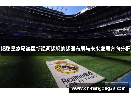 揭秘皇家马德里新银河战舰的战略布局与未来发展方向分析