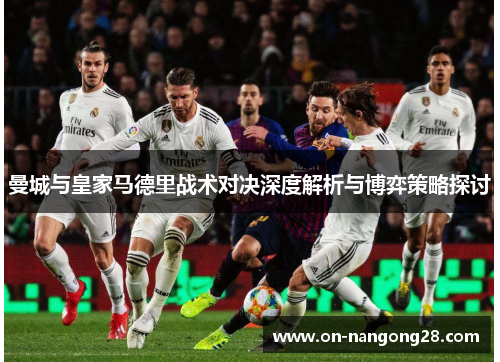 曼城与皇家马德里战术对决深度解析与博弈策略探讨