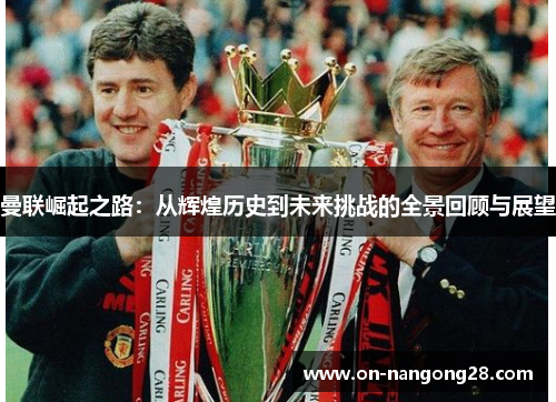 曼联崛起之路：从辉煌历史到未来挑战的全景回顾与展望