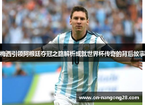 梅西引领阿根廷夺冠之路解析成就世界杯传奇的背后故事