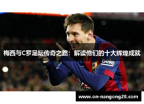 梅西与C罗足坛传奇之路：解读他们的十大辉煌成就