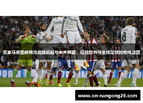皇家马德里新银河战舰崛起与未来展望：征战欧洲与全球足球的宏伟蓝图
