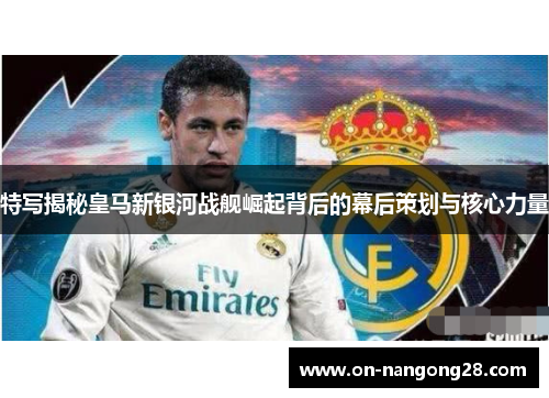 特写揭秘皇马新银河战舰崛起背后的幕后策划与核心力量