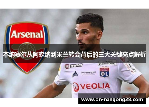 本纳赛尔从阿森纳到米兰转会背后的三大关键亮点解析