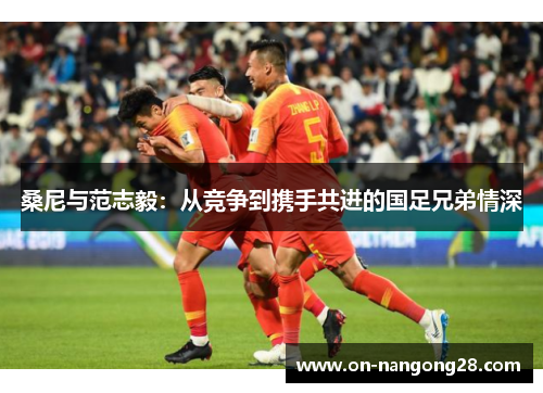 桑尼与范志毅：从竞争到携手共进的国足兄弟情深