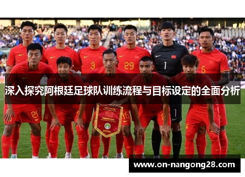 深入探究阿根廷足球队训练流程与目标设定的全面分析