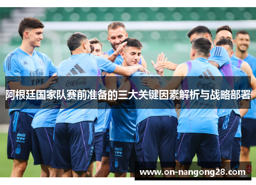 阿根廷国家队赛前准备的三大关键因素解析与战略部署