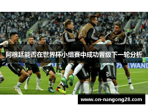 阿根廷能否在世界杯小组赛中成功晋级下一轮分析