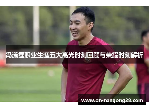 冯潇霆职业生涯五大高光时刻回顾与荣耀时刻解析