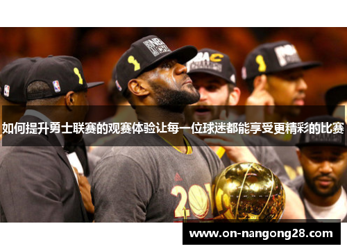 如何提升勇士联赛的观赛体验让每一位球迷都能享受更精彩的比赛