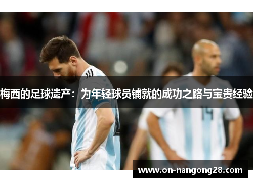 梅西的足球遗产：为年轻球员铺就的成功之路与宝贵经验