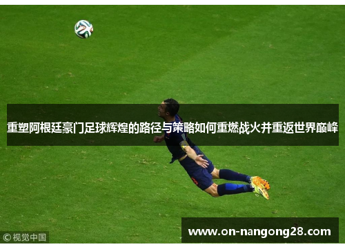 重塑阿根廷豪门足球辉煌的路径与策略如何重燃战火并重返世界巅峰